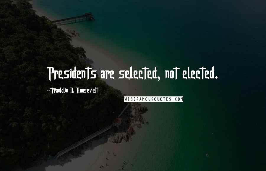 Franklin D. Roosevelt Quotes: Presidents are selected, not elected.