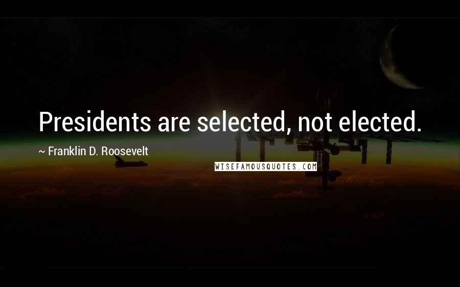 Franklin D. Roosevelt Quotes: Presidents are selected, not elected.