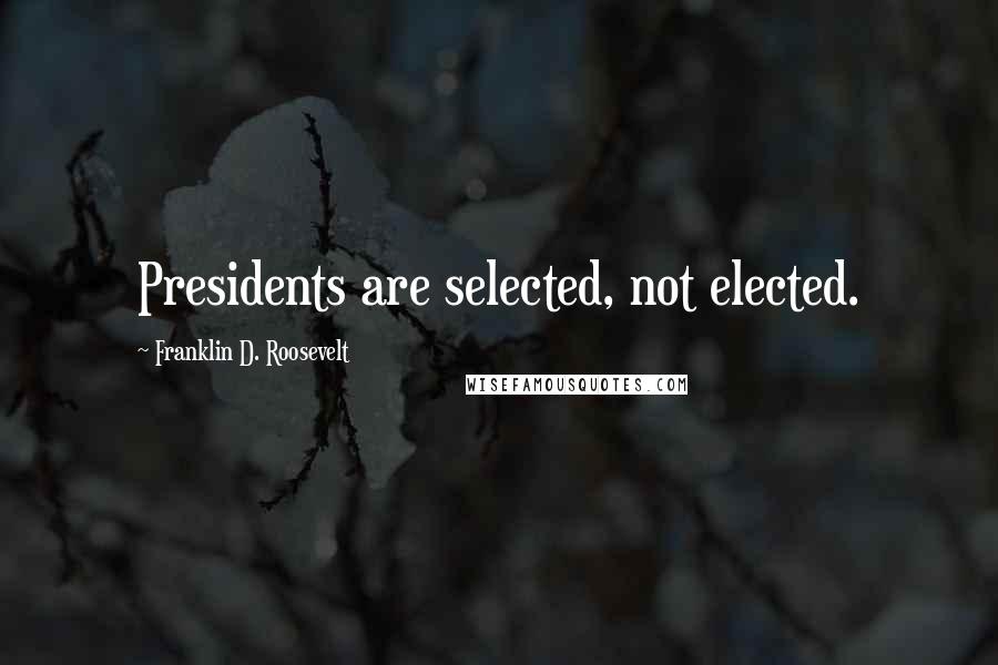 Franklin D. Roosevelt Quotes: Presidents are selected, not elected.