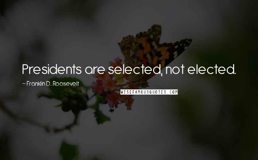 Franklin D. Roosevelt Quotes: Presidents are selected, not elected.