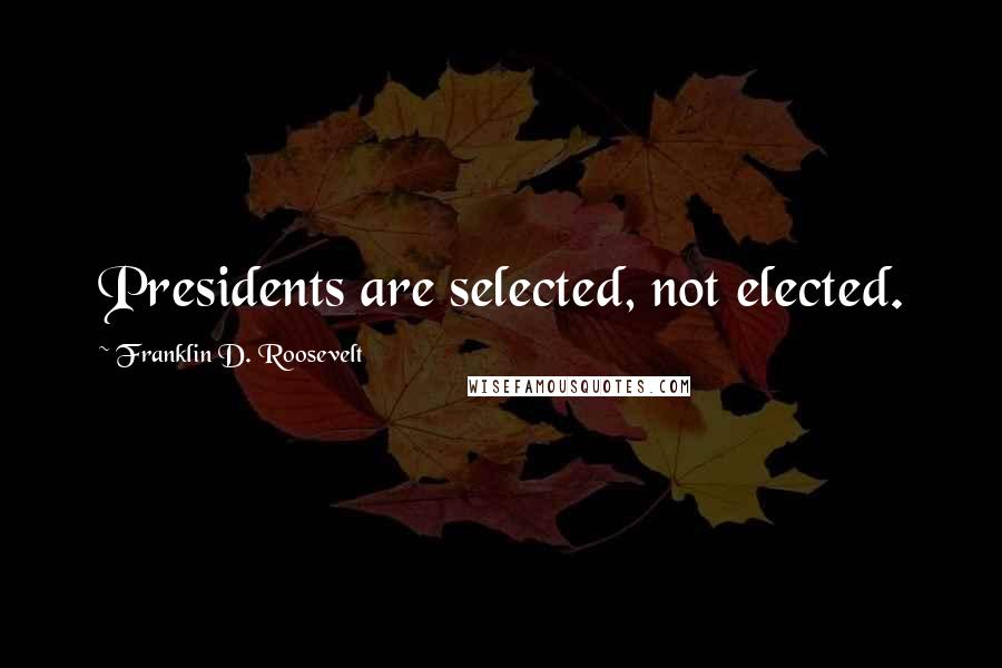 Franklin D. Roosevelt Quotes: Presidents are selected, not elected.