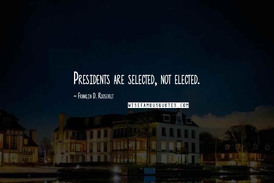 Franklin D. Roosevelt Quotes: Presidents are selected, not elected.