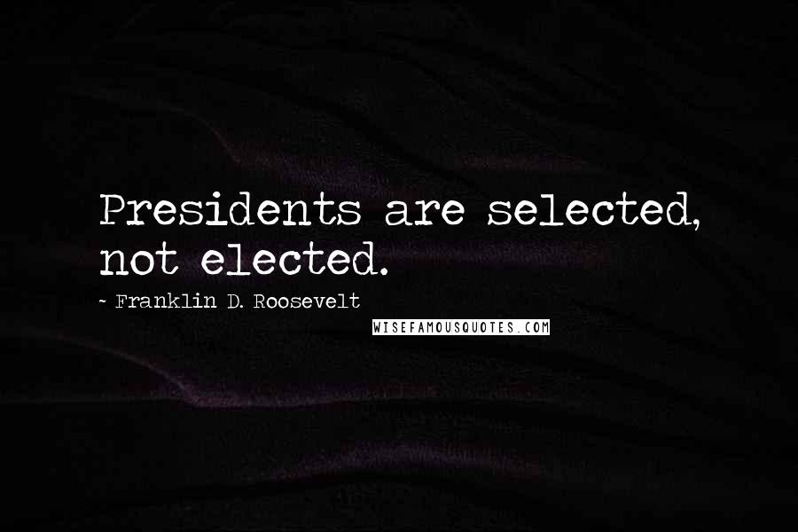 Franklin D. Roosevelt Quotes: Presidents are selected, not elected.