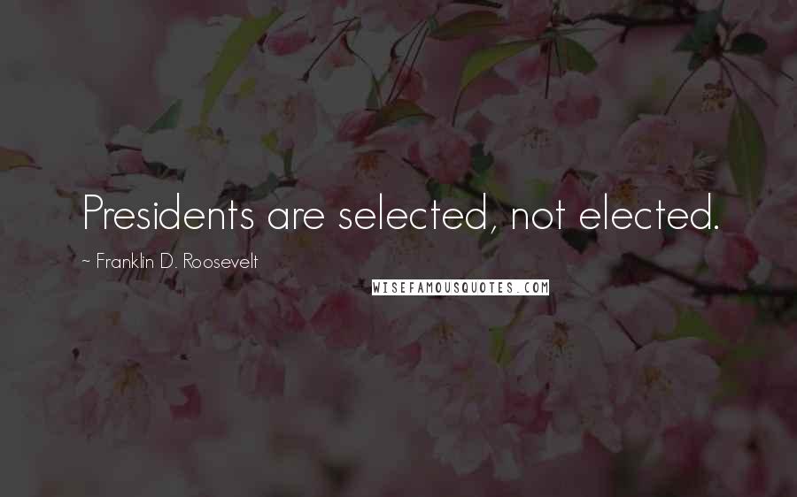 Franklin D. Roosevelt Quotes: Presidents are selected, not elected.