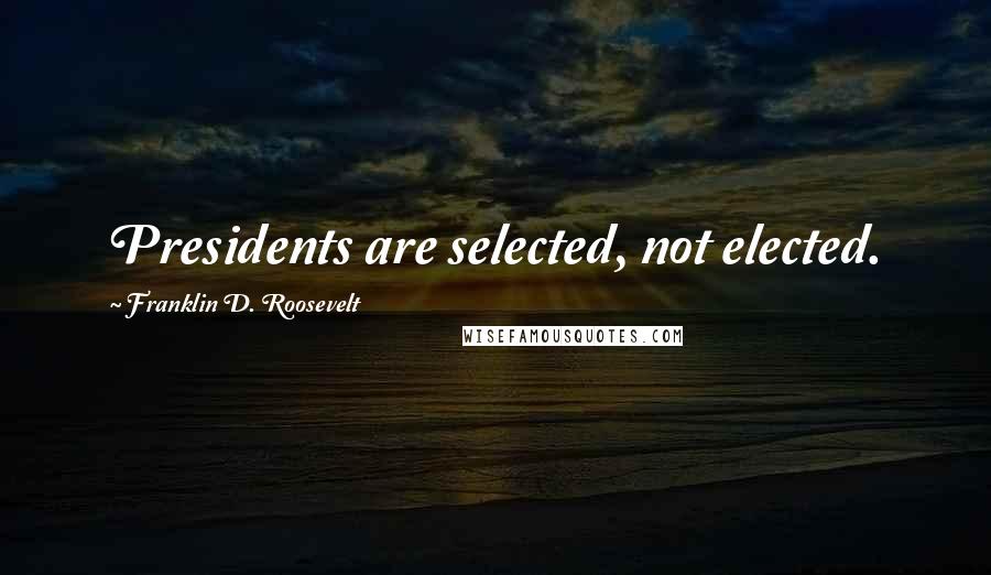 Franklin D. Roosevelt Quotes: Presidents are selected, not elected.