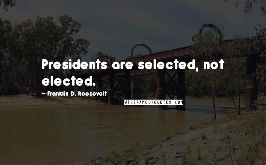 Franklin D. Roosevelt Quotes: Presidents are selected, not elected.