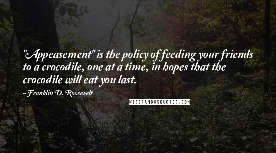 Franklin D. Roosevelt Quotes: "Appeasement" is the policy of feeding your friends to a crocodile, one at a time, in hopes that the crocodile will eat you last.