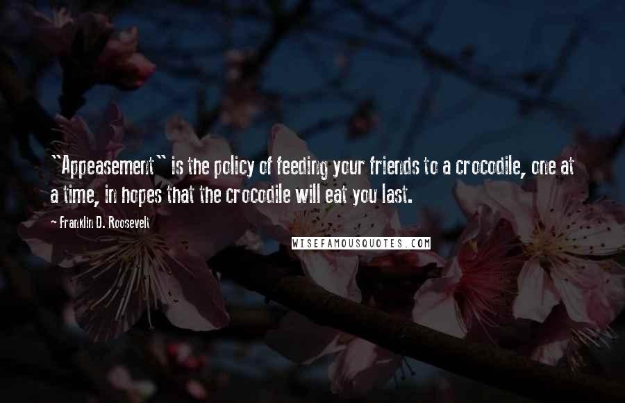 Franklin D. Roosevelt Quotes: "Appeasement" is the policy of feeding your friends to a crocodile, one at a time, in hopes that the crocodile will eat you last.