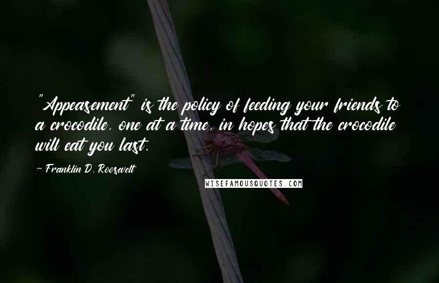 Franklin D. Roosevelt Quotes: "Appeasement" is the policy of feeding your friends to a crocodile, one at a time, in hopes that the crocodile will eat you last.