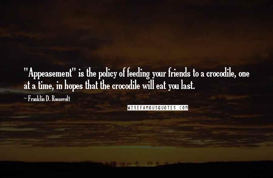 Franklin D. Roosevelt Quotes: "Appeasement" is the policy of feeding your friends to a crocodile, one at a time, in hopes that the crocodile will eat you last.