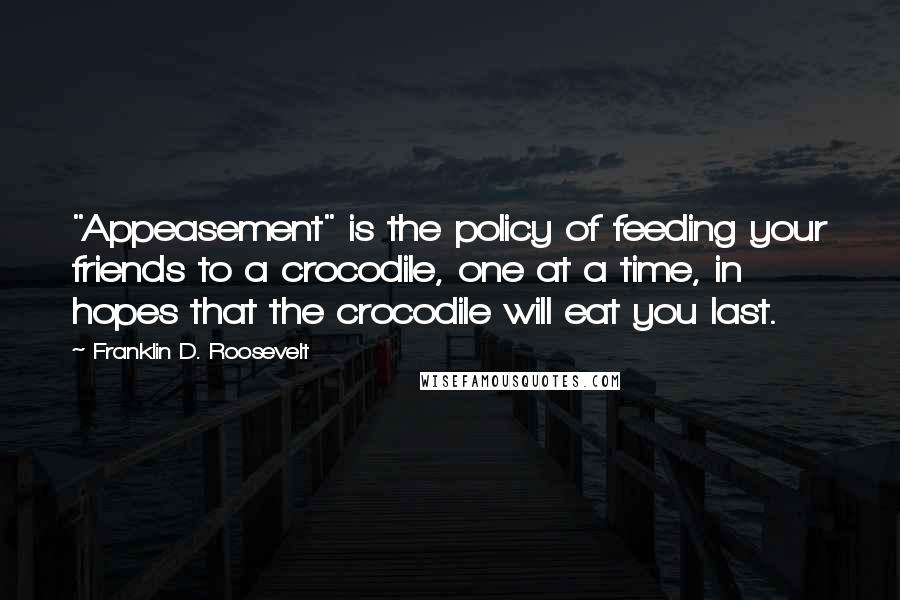 Franklin D. Roosevelt Quotes: "Appeasement" is the policy of feeding your friends to a crocodile, one at a time, in hopes that the crocodile will eat you last.