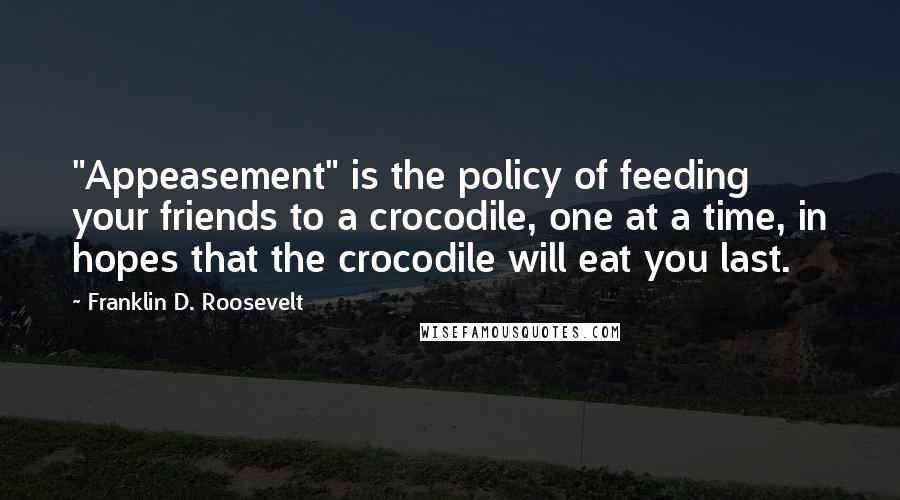 Franklin D. Roosevelt Quotes: "Appeasement" is the policy of feeding your friends to a crocodile, one at a time, in hopes that the crocodile will eat you last.