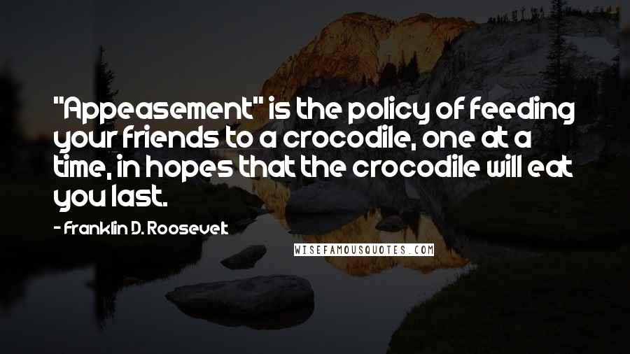 Franklin D. Roosevelt Quotes: "Appeasement" is the policy of feeding your friends to a crocodile, one at a time, in hopes that the crocodile will eat you last.