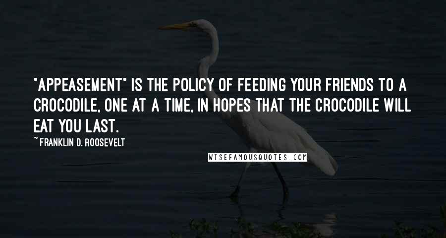 Franklin D. Roosevelt Quotes: "Appeasement" is the policy of feeding your friends to a crocodile, one at a time, in hopes that the crocodile will eat you last.