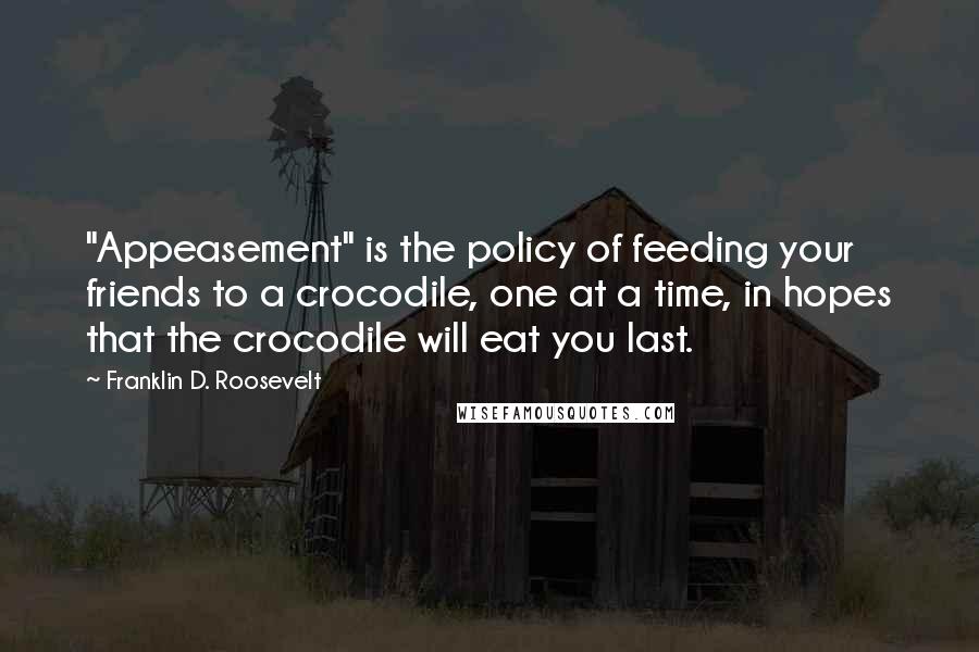 Franklin D. Roosevelt Quotes: "Appeasement" is the policy of feeding your friends to a crocodile, one at a time, in hopes that the crocodile will eat you last.