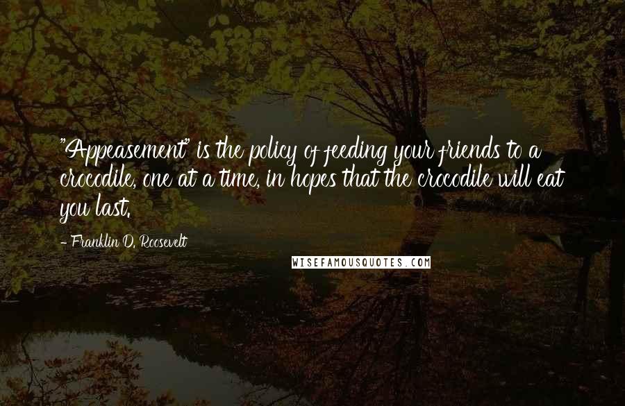 Franklin D. Roosevelt Quotes: "Appeasement" is the policy of feeding your friends to a crocodile, one at a time, in hopes that the crocodile will eat you last.