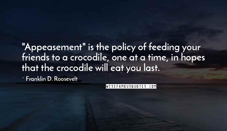 Franklin D. Roosevelt Quotes: "Appeasement" is the policy of feeding your friends to a crocodile, one at a time, in hopes that the crocodile will eat you last.