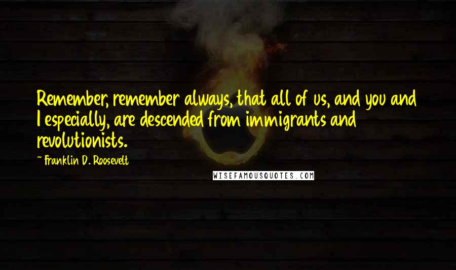 Franklin D. Roosevelt Quotes: Remember, remember always, that all of us, and you and I especially, are descended from immigrants and revolutionists.