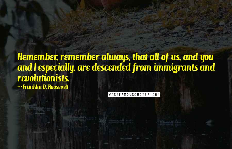 Franklin D. Roosevelt Quotes: Remember, remember always, that all of us, and you and I especially, are descended from immigrants and revolutionists.