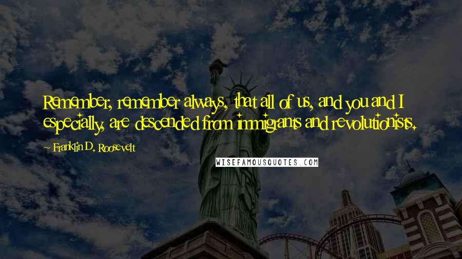 Franklin D. Roosevelt Quotes: Remember, remember always, that all of us, and you and I especially, are descended from immigrants and revolutionists.