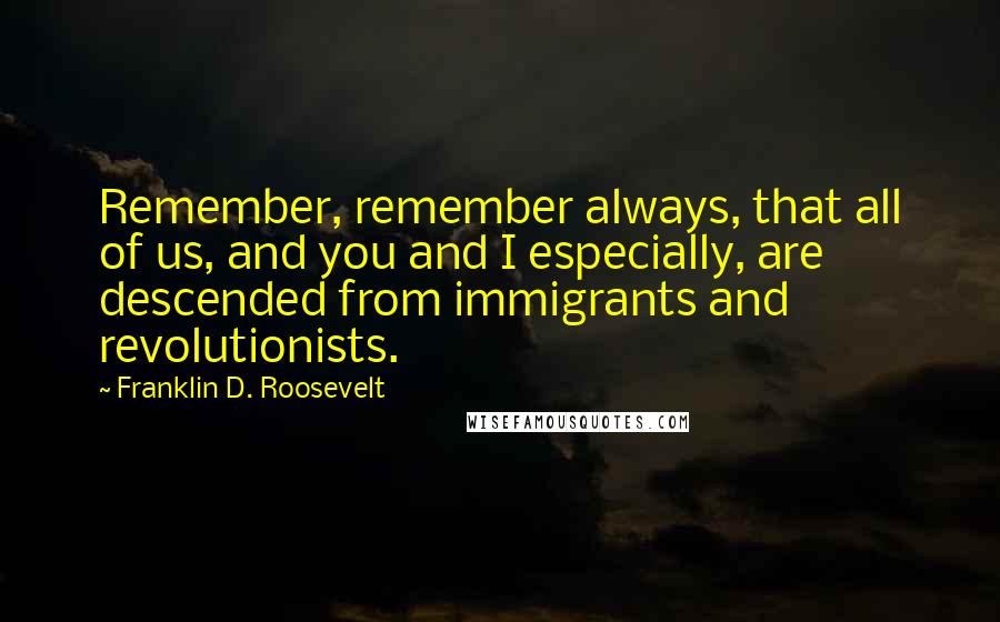 Franklin D. Roosevelt Quotes: Remember, remember always, that all of us, and you and I especially, are descended from immigrants and revolutionists.
