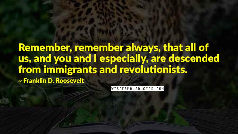 Franklin D. Roosevelt Quotes: Remember, remember always, that all of us, and you and I especially, are descended from immigrants and revolutionists.