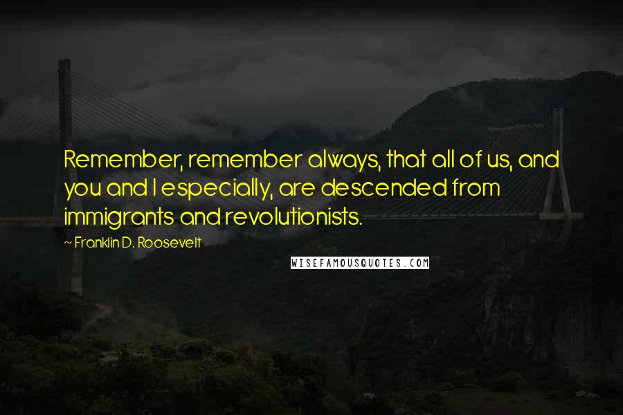 Franklin D. Roosevelt Quotes: Remember, remember always, that all of us, and you and I especially, are descended from immigrants and revolutionists.