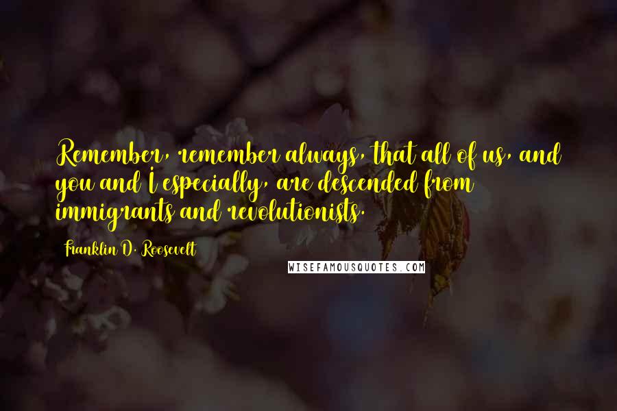 Franklin D. Roosevelt Quotes: Remember, remember always, that all of us, and you and I especially, are descended from immigrants and revolutionists.