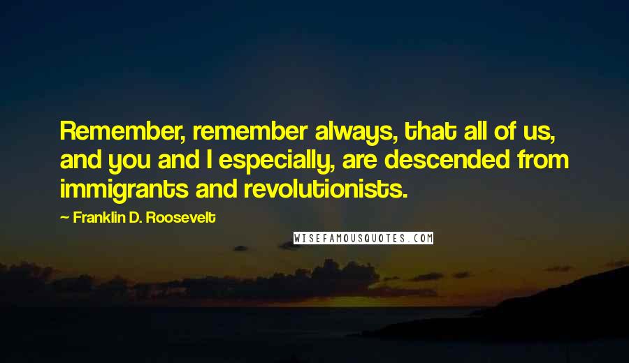 Franklin D. Roosevelt Quotes: Remember, remember always, that all of us, and you and I especially, are descended from immigrants and revolutionists.