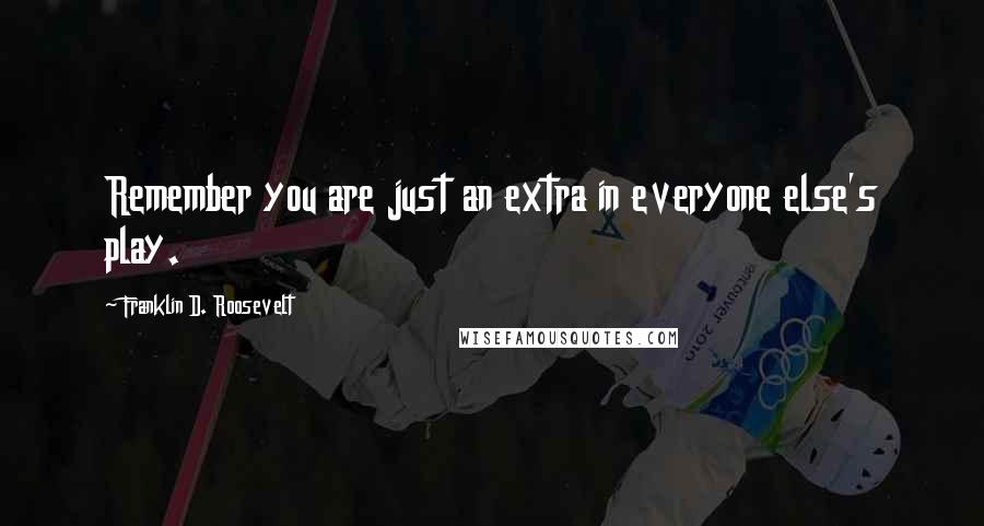 Franklin D. Roosevelt Quotes: Remember you are just an extra in everyone else's play.