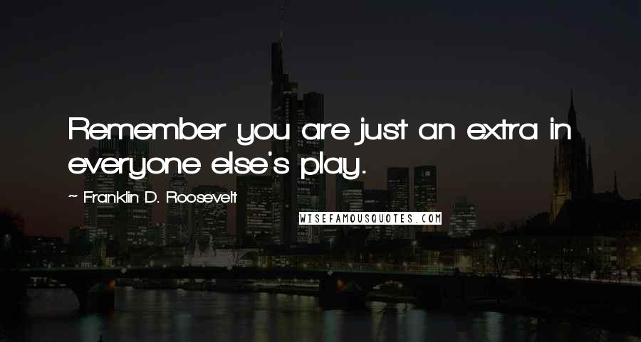 Franklin D. Roosevelt Quotes: Remember you are just an extra in everyone else's play.