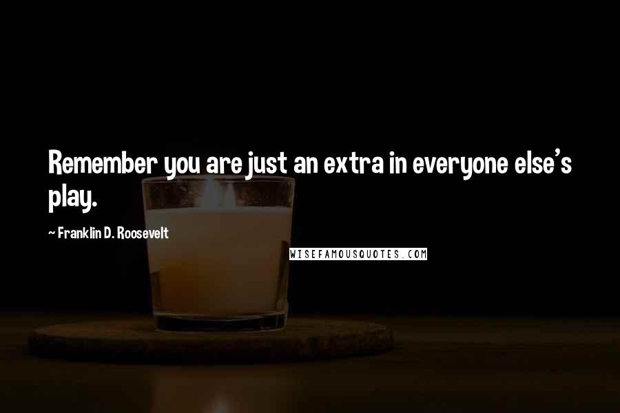 Franklin D. Roosevelt Quotes: Remember you are just an extra in everyone else's play.