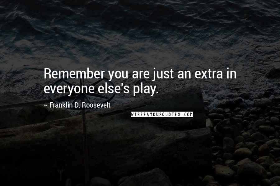 Franklin D. Roosevelt Quotes: Remember you are just an extra in everyone else's play.