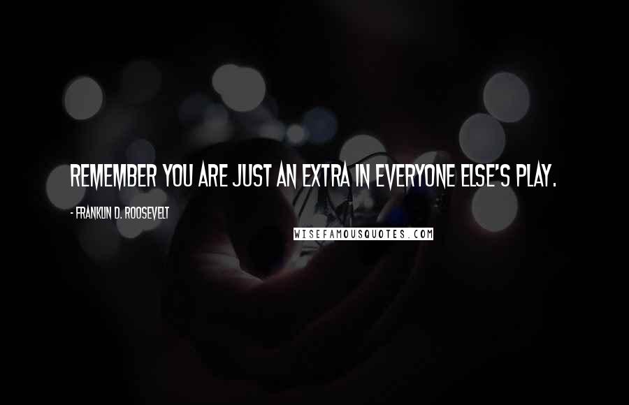 Franklin D. Roosevelt Quotes: Remember you are just an extra in everyone else's play.