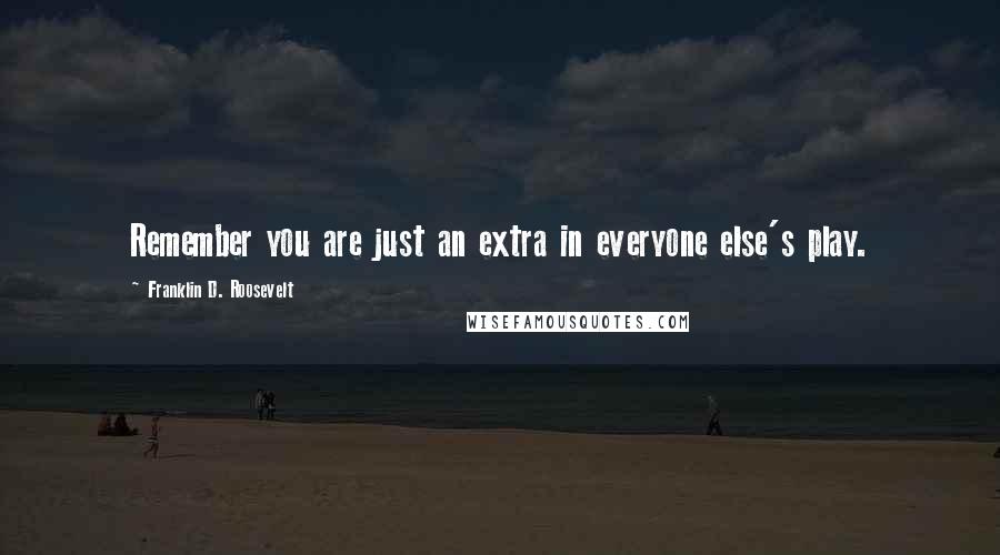 Franklin D. Roosevelt Quotes: Remember you are just an extra in everyone else's play.