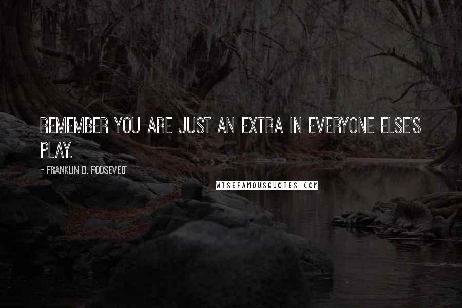 Franklin D. Roosevelt Quotes: Remember you are just an extra in everyone else's play.