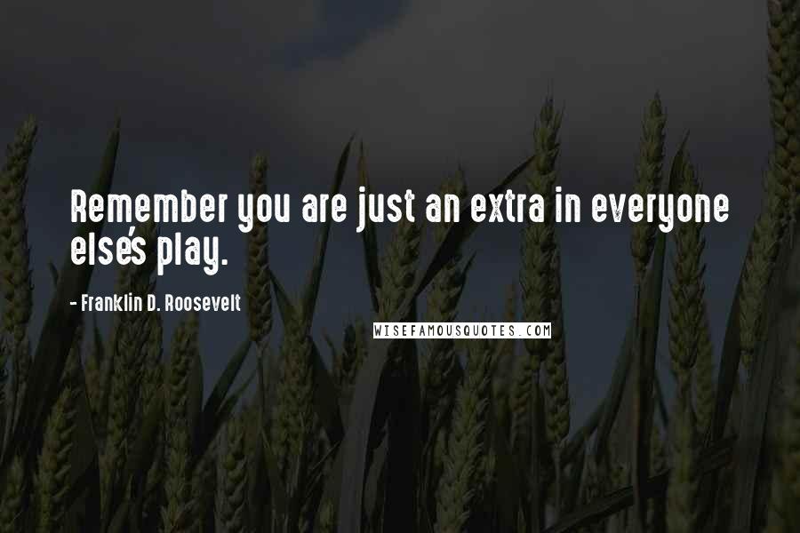 Franklin D. Roosevelt Quotes: Remember you are just an extra in everyone else's play.