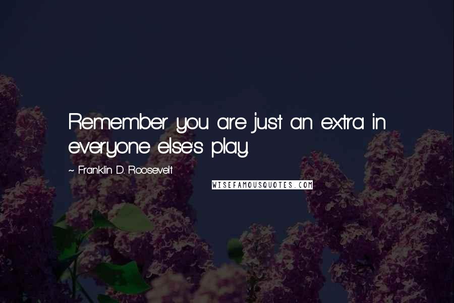 Franklin D. Roosevelt Quotes: Remember you are just an extra in everyone else's play.