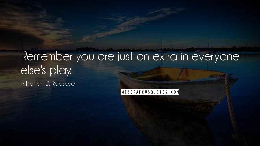 Franklin D. Roosevelt Quotes: Remember you are just an extra in everyone else's play.