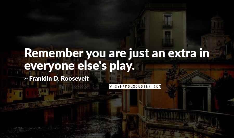 Franklin D. Roosevelt Quotes: Remember you are just an extra in everyone else's play.