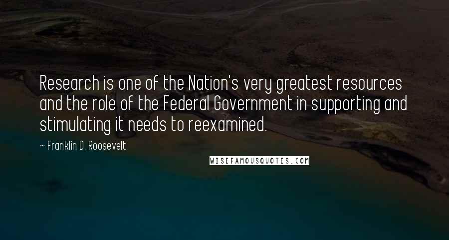 Franklin D. Roosevelt Quotes: Research is one of the Nation's very greatest resources and the role of the Federal Government in supporting and stimulating it needs to reexamined.