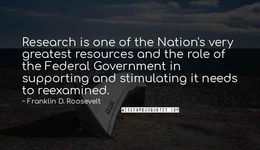 Franklin D. Roosevelt Quotes: Research is one of the Nation's very greatest resources and the role of the Federal Government in supporting and stimulating it needs to reexamined.