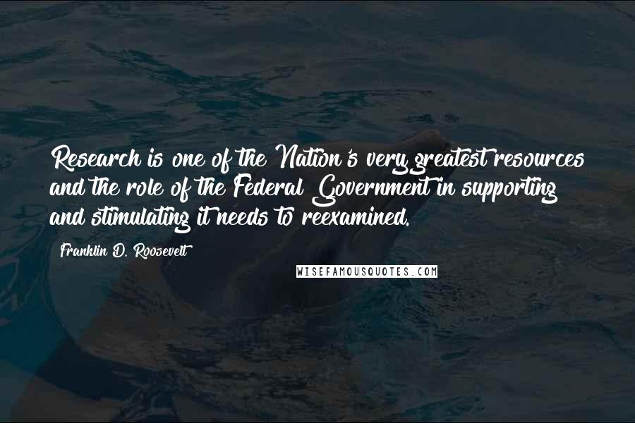 Franklin D. Roosevelt Quotes: Research is one of the Nation's very greatest resources and the role of the Federal Government in supporting and stimulating it needs to reexamined.
