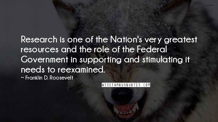 Franklin D. Roosevelt Quotes: Research is one of the Nation's very greatest resources and the role of the Federal Government in supporting and stimulating it needs to reexamined.