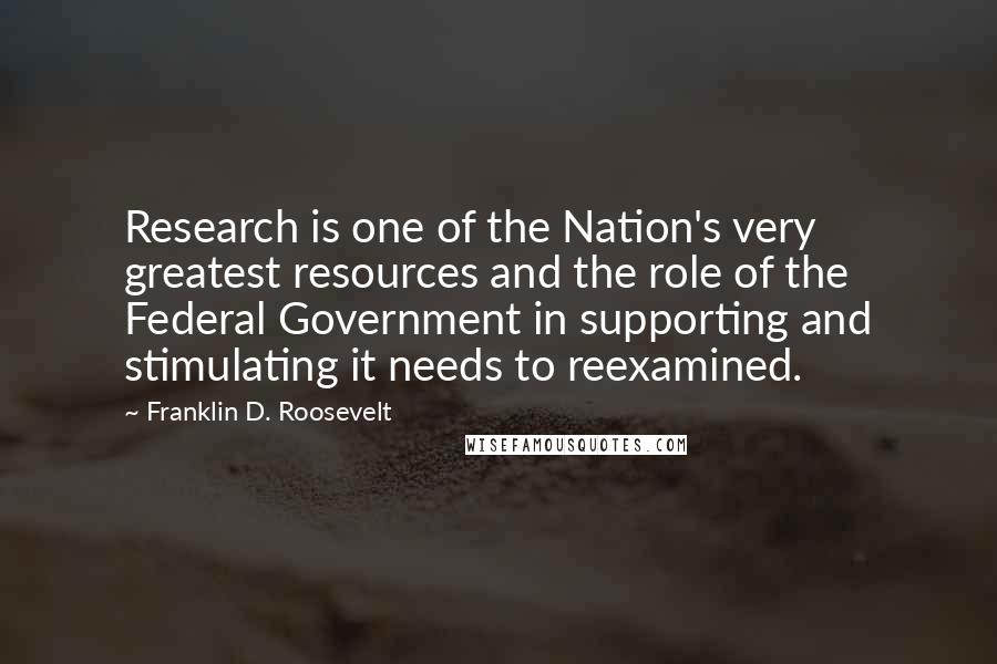 Franklin D. Roosevelt Quotes: Research is one of the Nation's very greatest resources and the role of the Federal Government in supporting and stimulating it needs to reexamined.
