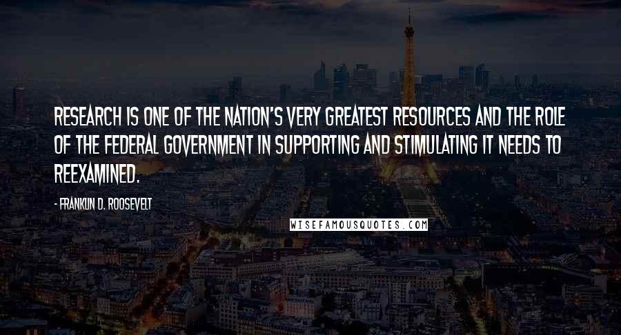 Franklin D. Roosevelt Quotes: Research is one of the Nation's very greatest resources and the role of the Federal Government in supporting and stimulating it needs to reexamined.