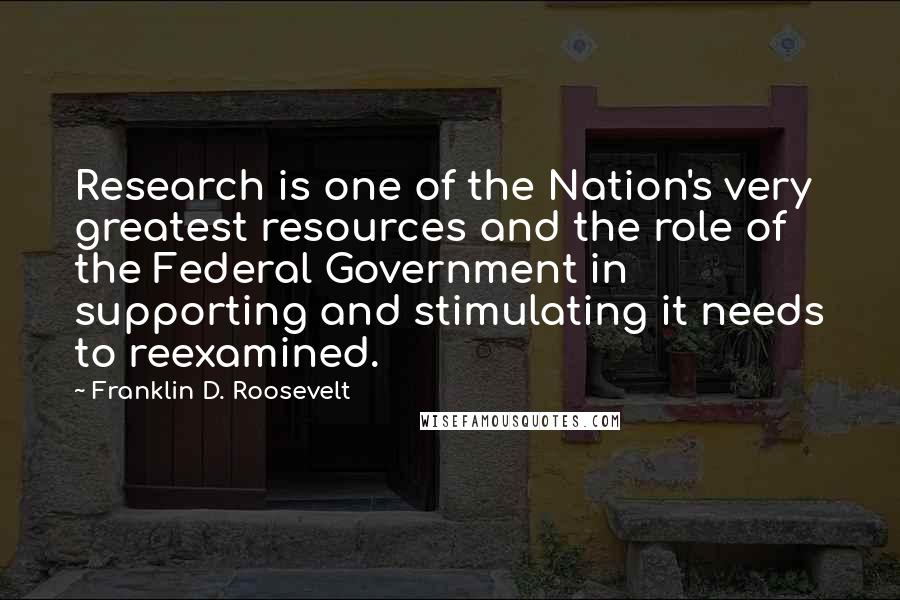 Franklin D. Roosevelt Quotes: Research is one of the Nation's very greatest resources and the role of the Federal Government in supporting and stimulating it needs to reexamined.