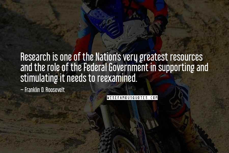 Franklin D. Roosevelt Quotes: Research is one of the Nation's very greatest resources and the role of the Federal Government in supporting and stimulating it needs to reexamined.