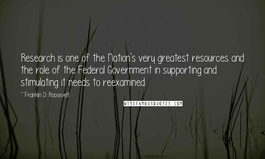 Franklin D. Roosevelt Quotes: Research is one of the Nation's very greatest resources and the role of the Federal Government in supporting and stimulating it needs to reexamined.