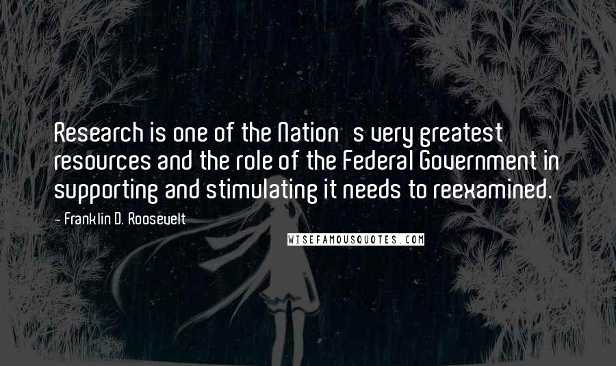 Franklin D. Roosevelt Quotes: Research is one of the Nation's very greatest resources and the role of the Federal Government in supporting and stimulating it needs to reexamined.